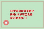 18岁可以吃灵芝孢子粉吗(18岁可否食用灵芝孢子粉？)