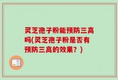 灵芝孢子粉能预防三高吗(灵芝孢子粉是否有预防三高的效果？)