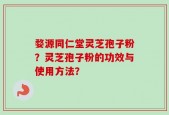 婺源同仁堂灵芝孢子粉？灵芝孢子粉的功效与使用方法？