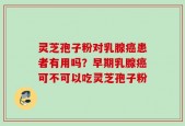 灵芝孢子粉对乳腺癌患者有用吗？早期乳腺癌可不可以吃灵芝孢子粉