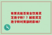 有胃炎能否安全饮用灵芝孢子粉？？解密灵芝孢子粉对胃部的影响？