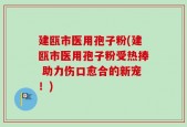 建瓯市医用孢子粉(建瓯市医用孢子粉受热捧 助力伤口愈合的新宠！)