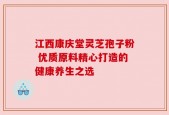 江西康庆堂灵芝孢子粉 优质原料精心打造的健康养生之选
