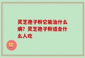 灵芝孢子粉它能治什么病？灵芝孢子粉适合什么人吃