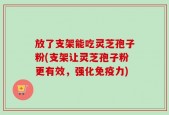 放了支架能吃灵芝孢子粉(支架让灵芝孢子粉更有效，强化免疫力)