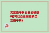 灵芝孢子粉自己能破壁吗(可以自己破壁的灵芝孢子粉)