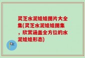 灵芝水泥娃娃图片大全集(灵芝水泥娃娃图集，欣赏涵盖全方位的水泥娃娃形态)