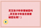 灵芝孢子粉非要破壁吗_灵芝孢子粉是否需要破壁处理？)