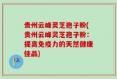 贵州云峰灵芝孢子粉(贵州云峰灵芝孢子粉：提高免疫力的天然健康佳品)