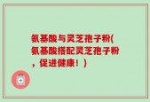 氨基酸与灵芝孢子粉(氨基酸搭配灵芝孢子粉，促进健康！)