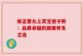 修正雷允上灵芝孢子粉：品质卓越的健康养生之选