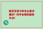 服灵芝孢子粉怎么服法最好？科学合理的服用方法？