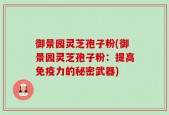 御景园灵芝孢子粉(御景园灵芝孢子粉：提高免疫力的秘密武器)