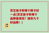 灵芝孢子粉哪个牌子好一点(灵芝孢子粉哪个品牌值得买？推荐几个好品牌！)