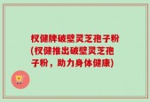 杈健牌破壁灵芝孢子粉(杈健推出破壁灵芝孢子粉，助力身体健康)
