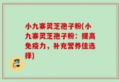 小九寨灵芝孢子粉(小九寨灵芝孢子粉：提高免疫力，补充营养佳选择)