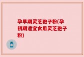 孕早期灵芝孢子粉(孕初期适宜食用灵芝孢子粉)