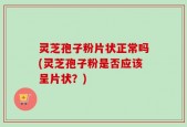 灵芝孢子粉片状正常吗(灵芝孢子粉是否应该呈片状？)