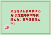 灵芝孢子粉和牛黄清心丸(灵芝孢子粉与牛黄清心丸：养气健脑保心宁)