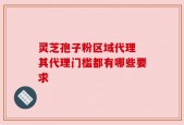 灵芝孢子粉区域代理 其代理门槛都有哪些要求