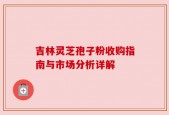 吉林灵芝孢子粉收购指南与市场分析详解
