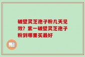 破壁灵芝孢子粉几天见效？紫一破壁灵芝孢子粉到哪里买最好