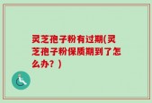灵芝孢子粉有过期(灵芝孢子粉保质期到了怎么办？)