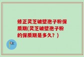 修正灵芝破壁孢子粉保质期(灵芝破壁孢子粉的保质期是多久？)
