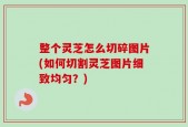 整个灵芝怎么切碎图片(如何切割灵芝图片细致均匀？)