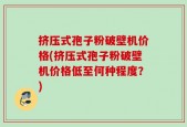 挤压式孢子粉破壁机价格(挤压式孢子粉破壁机价格低至何种程度？)