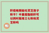 肝癌晚期能吃灵芝孢子粉不？中重度脂肪肝可以同时服用三七粉和灵芝粉吗