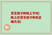 灵芝孢子粉晚上干吃(晚上吃灵芝孢子粉的正确方法)