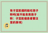 有子宫肌瘤的能吃孢子粉吗(能不能食用孢子粉：子宫肌瘤患者要注意的事项)