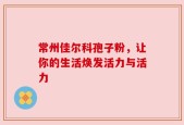 常州佳尔科孢子粉，让你的生活焕发活力与活力