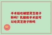 手术后吃破壁灵芝孢子粉吗？乳腺癌手术后可以吃灵芝孢子粉吗