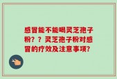 感冒能不能喝灵芝孢子粉？？灵芝孢子粉对感冒的疗效及注意事项？