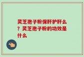灵芝孢子粉保肝护肝么？灵芝孢子粉的功效是什么
