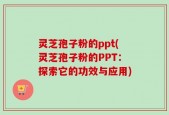 灵芝孢子粉的ppt(灵芝孢子粉的PPT：探索它的功效与应用)
