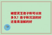 破壁灵芝孢子粉可以放多久？孢子粉沉淀的好还是易溶解的好