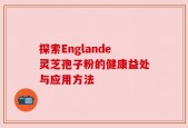 探索Englande灵芝孢子粉的健康益处与应用方法