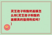 灵芝孢子粉酸奶面膜怎么样(灵芝孢子粉酸奶面膜真的值得购买吗？)