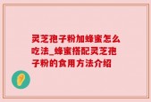 灵芝孢子粉加蜂蜜怎么吃法_蜂蜜搭配灵芝孢子粉的食用方法介绍