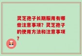 灵芝孢子长期服用有哪些注意事项？灵芝孢子的使用方法和注意事项？
