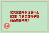 买灵芝孢子粉注意什么区别？了解灵芝孢子粉的品质和功效？