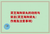 灵芝海狗肾丸的功效与禁忌(灵芝海狗肾丸：作用及注意事项)