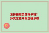 怎样提取灵芝孢子粉？冲灵芝孢子粉正确步骤