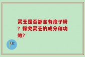 灵芝是否都含有孢子粉？探究灵芝的成分和功效？