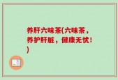 养肝六味茶(六味茶，养护肝脏，健康无忧！)