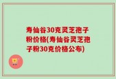 寿仙谷30克灵芝孢子粉价格(寿仙谷灵芝孢子粉30克价格公布)