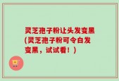 灵芝孢子粉让头发变黑(灵芝孢子粉可令白发变黑，试试看！)